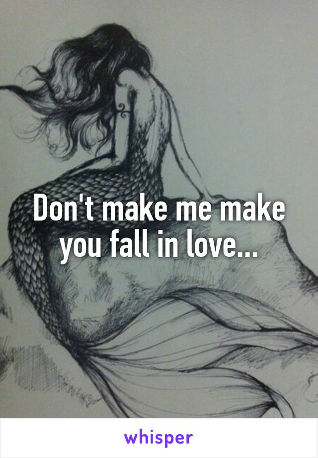 Don't make me make you fall in love...