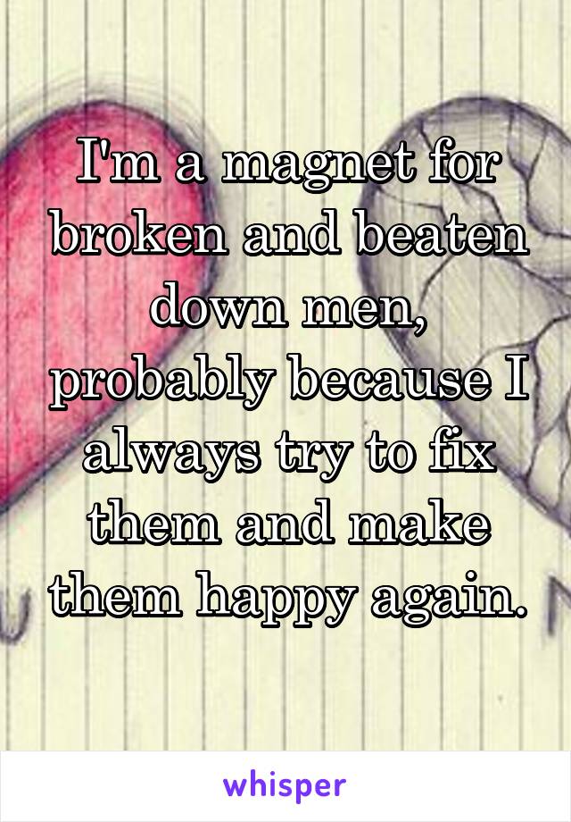 I'm a magnet for broken and beaten down men, probably because I always try to fix them and make them happy again.
