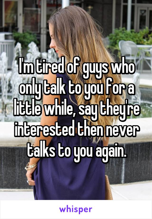 I'm tired of guys who only talk to you for a little while, say they're interested then never talks to you again.