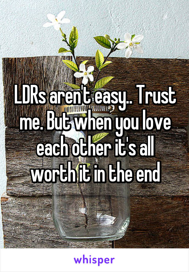 LDRs aren't easy.. Trust me. But when you love each other it's all worth it in the end