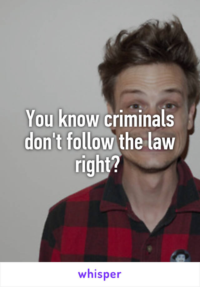 You know criminals don't follow the law right? 