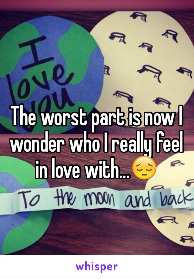 The worst part is now I wonder who I really feel in love with...😔