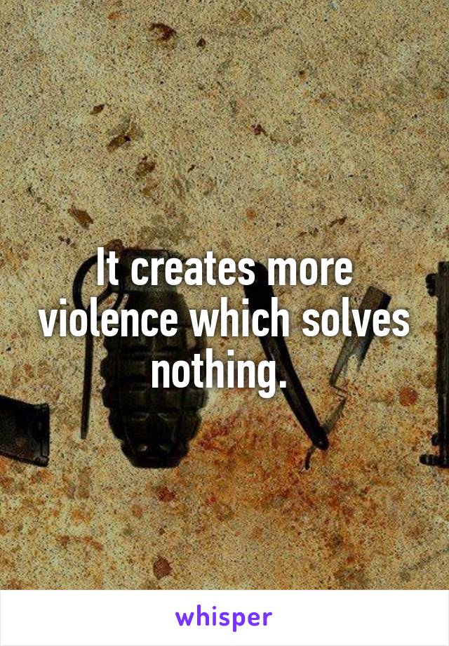 It creates more violence which solves nothing. 