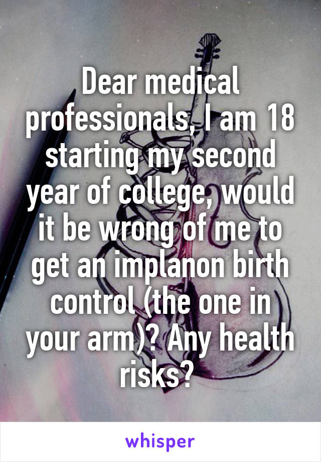 Dear medical professionals, I am 18 starting my second year of college, would it be wrong of me to get an implanon birth control (the one in your arm)? Any health risks? 