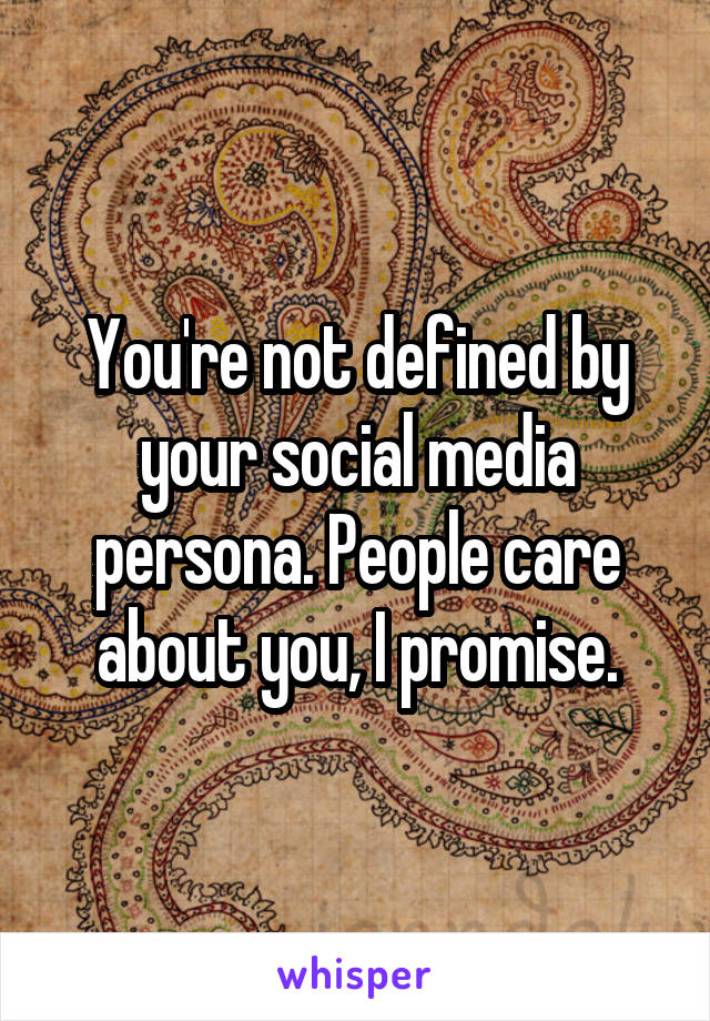 You're not defined by your social media persona. People care about you, I promise.