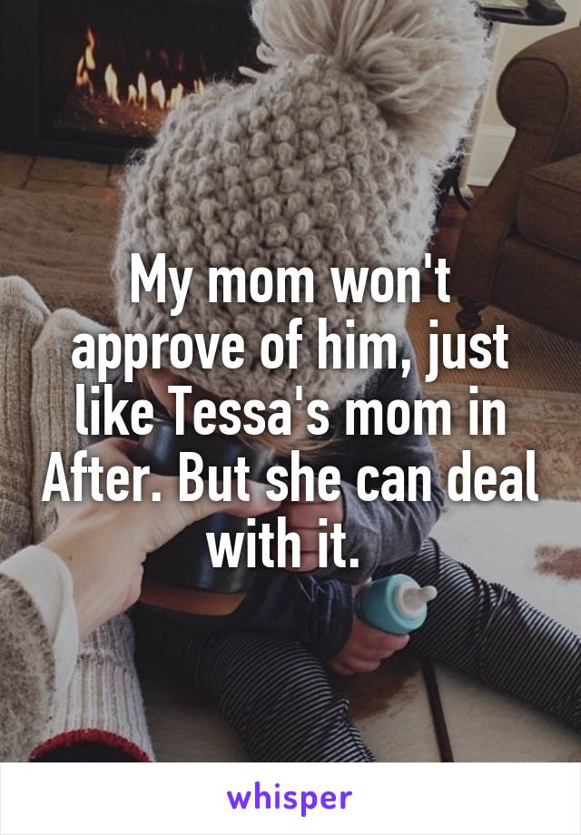 My mom won't approve of him, just like Tessa's mom in After. But she can deal with it. 