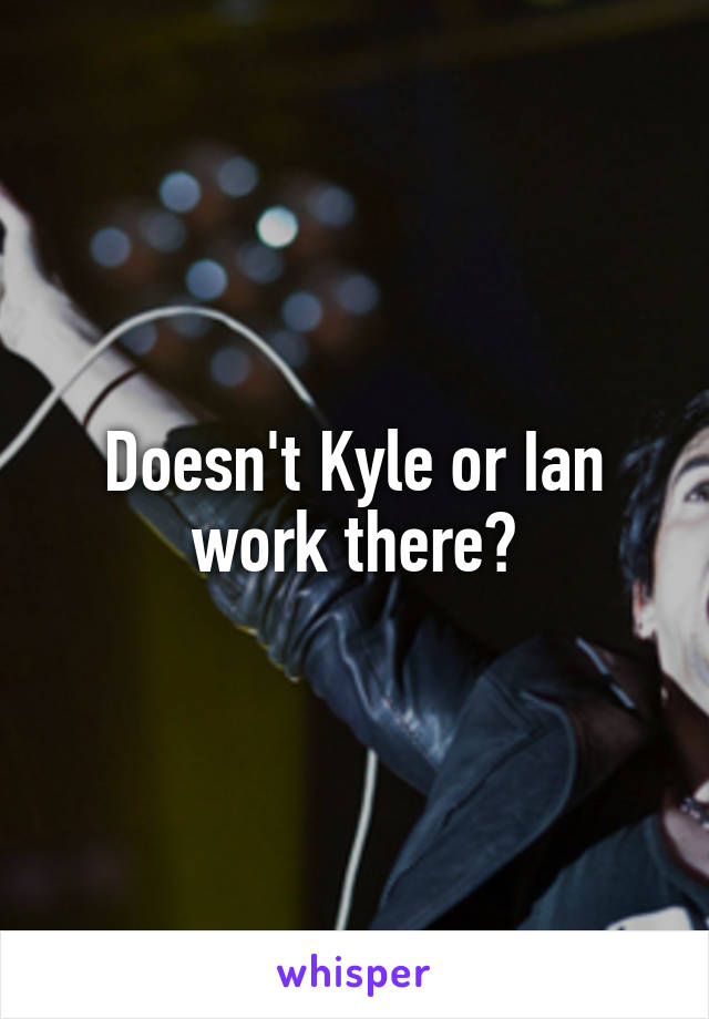 Doesn't Kyle or Ian work there?