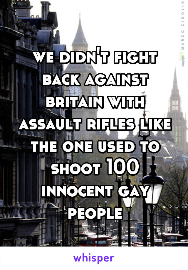 we didn't fight back against britain with assault rifles like the one used to shoot 100 innocent gay people