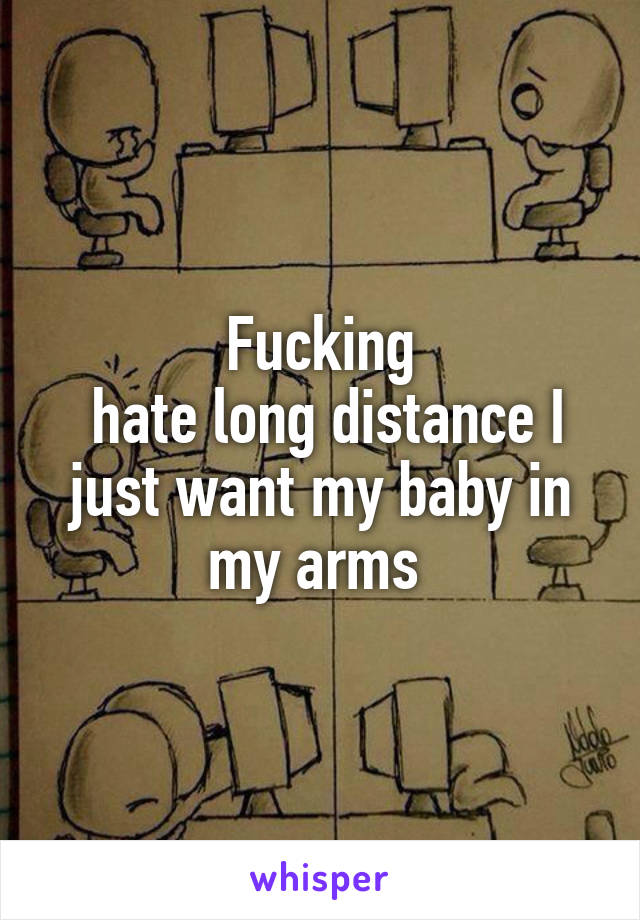 Fucking
 hate long distance I just want my baby in my arms 