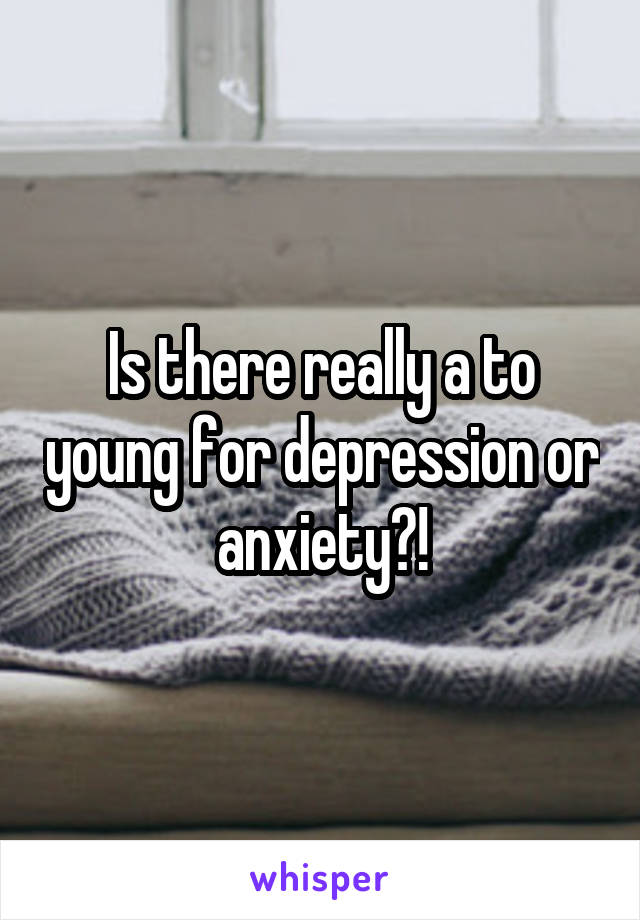 Is there really a to young for depression or anxiety?!