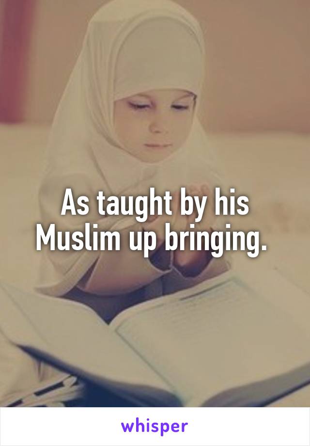 As taught by his Muslim up bringing. 