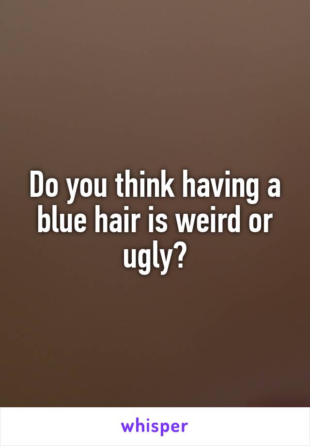 Do you think having a blue hair is weird or ugly?