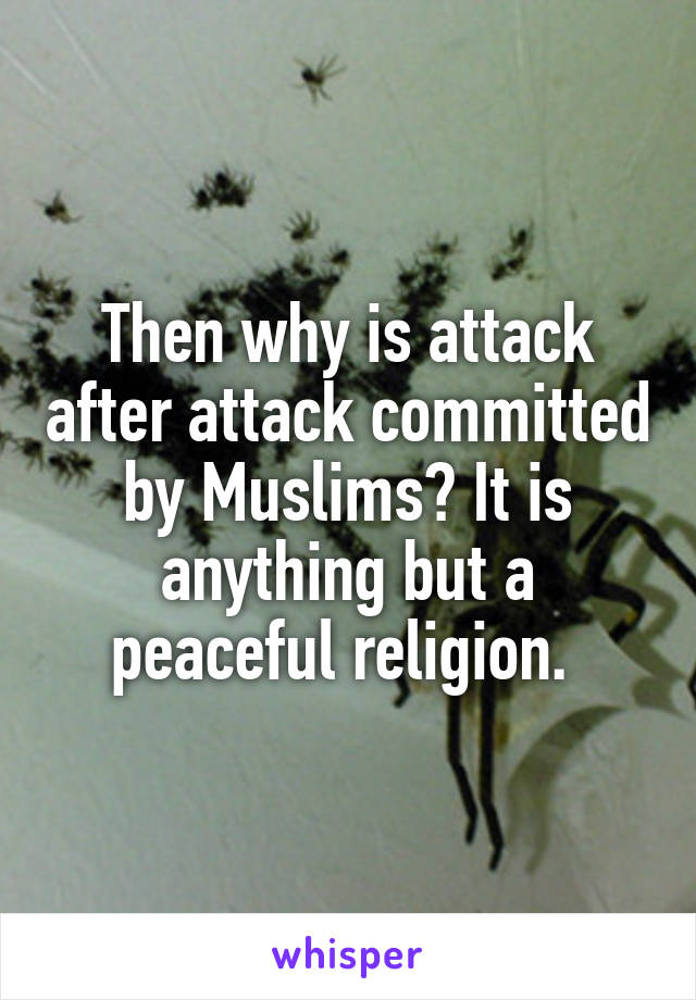 Then why is attack after attack committed by Muslims? It is anything but a peaceful religion. 