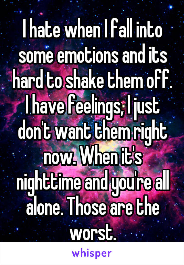 I hate when I fall into some emotions and its hard to shake them off. I have feelings, I just don't want them right now. When it's nighttime and you're all alone. Those are the worst.