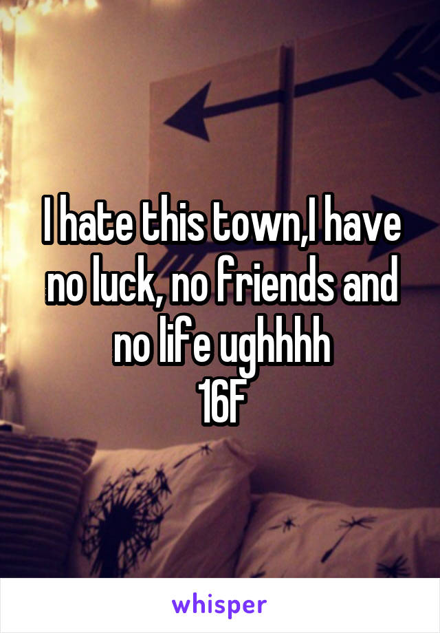 I hate this town,I have no luck, no friends and no life ughhhh
16F