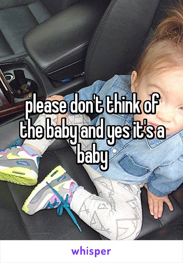 please don't think of the baby and yes it's a baby