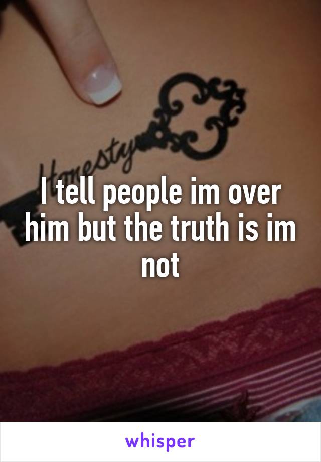 I tell people im over him but the truth is im not