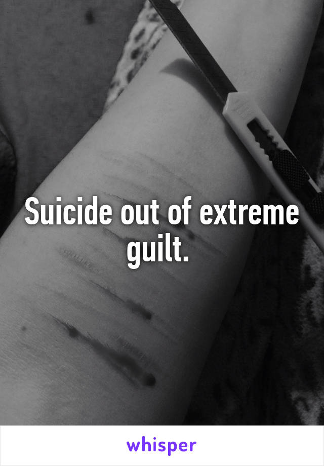 Suicide out of extreme guilt. 