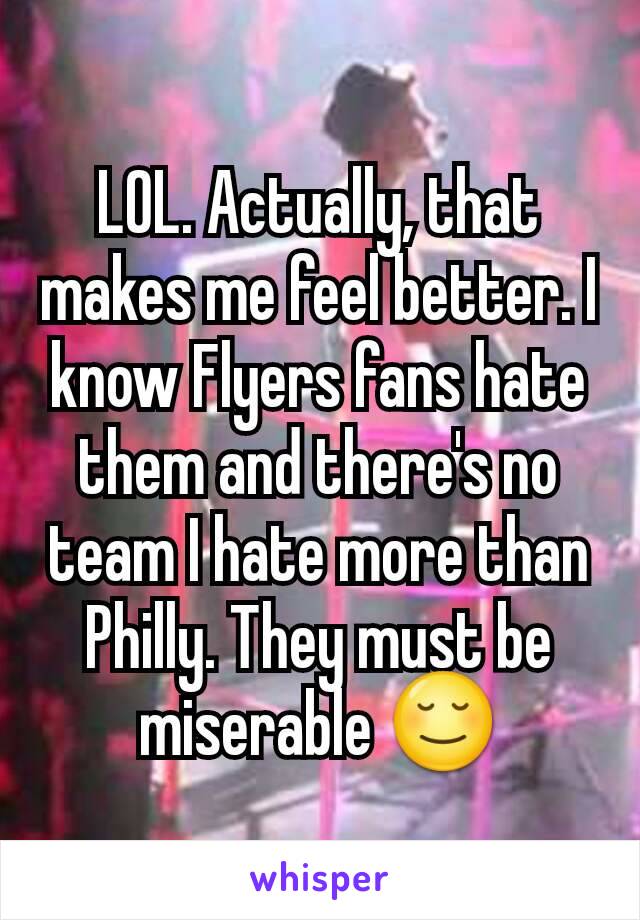 LOL. Actually, that makes me feel better. I know Flyers fans hate them and there's no team I hate more than Philly. They must be miserable 😌