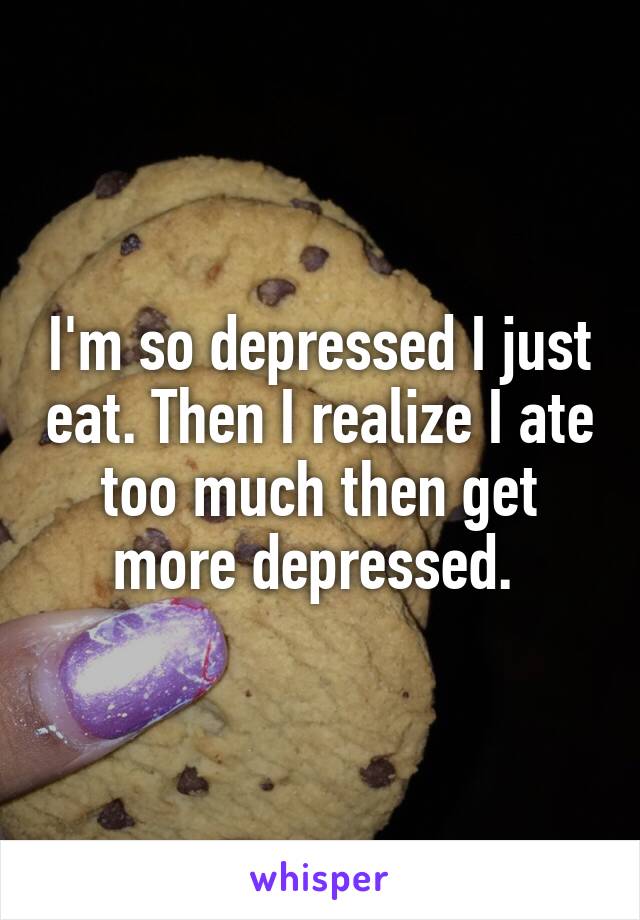 I'm so depressed I just eat. Then I realize I ate too much then get more depressed. 