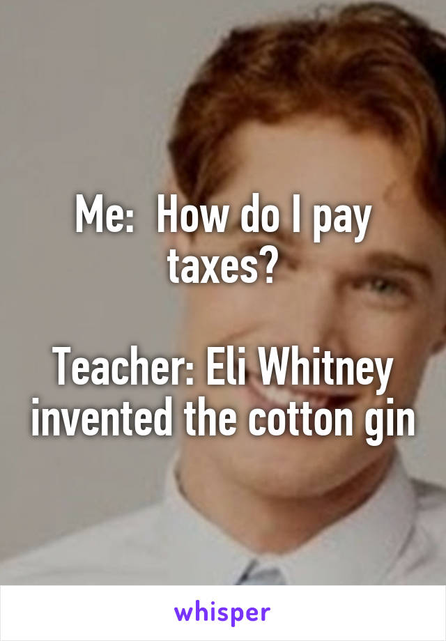 Me:  How do I pay taxes?

Teacher: Eli Whitney invented the cotton gin