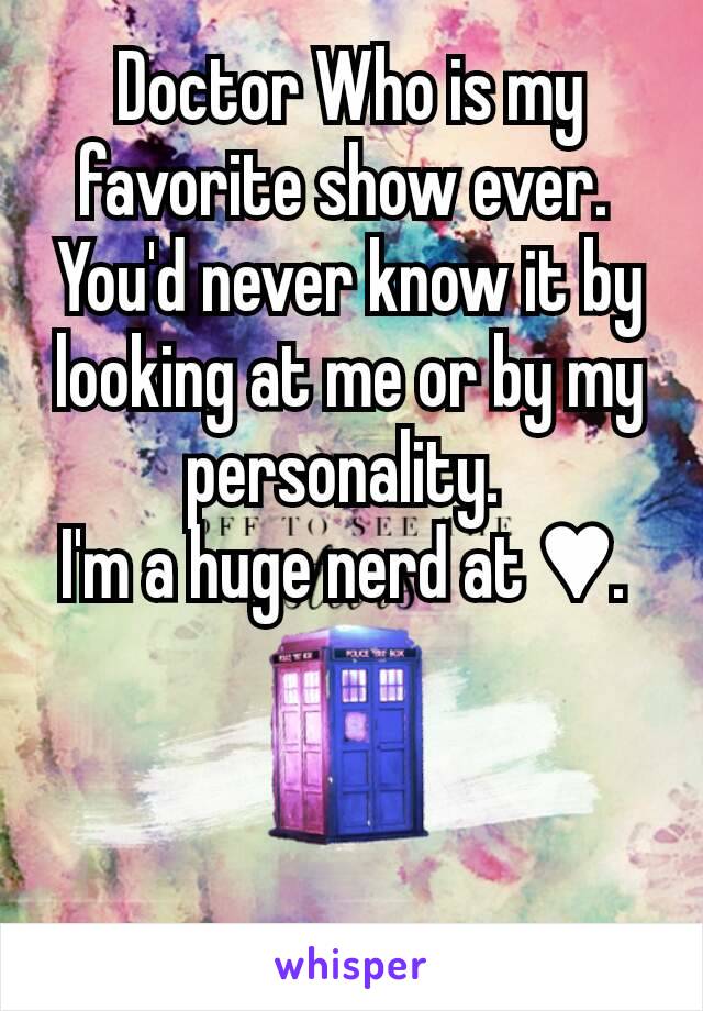 Doctor Who is my favorite show ever. 
You'd never know it by looking at me or by my personality. 
I'm a huge nerd at ♥. 