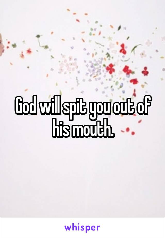 God will spit you out of his mouth.