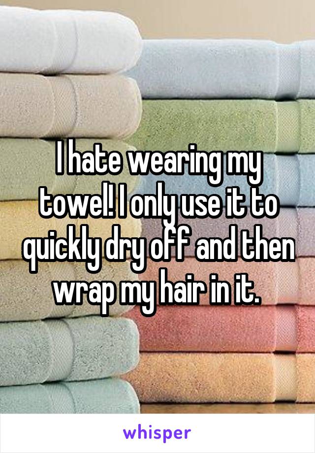 I hate wearing my towel! I only use it to quickly dry off and then wrap my hair in it. 