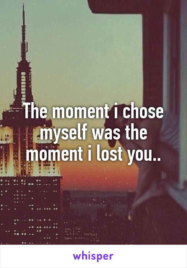 The moment i chose myself was the moment i lost you..