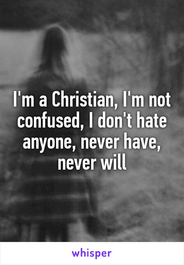 I'm a Christian, I'm not confused, I don't hate anyone, never have, never will