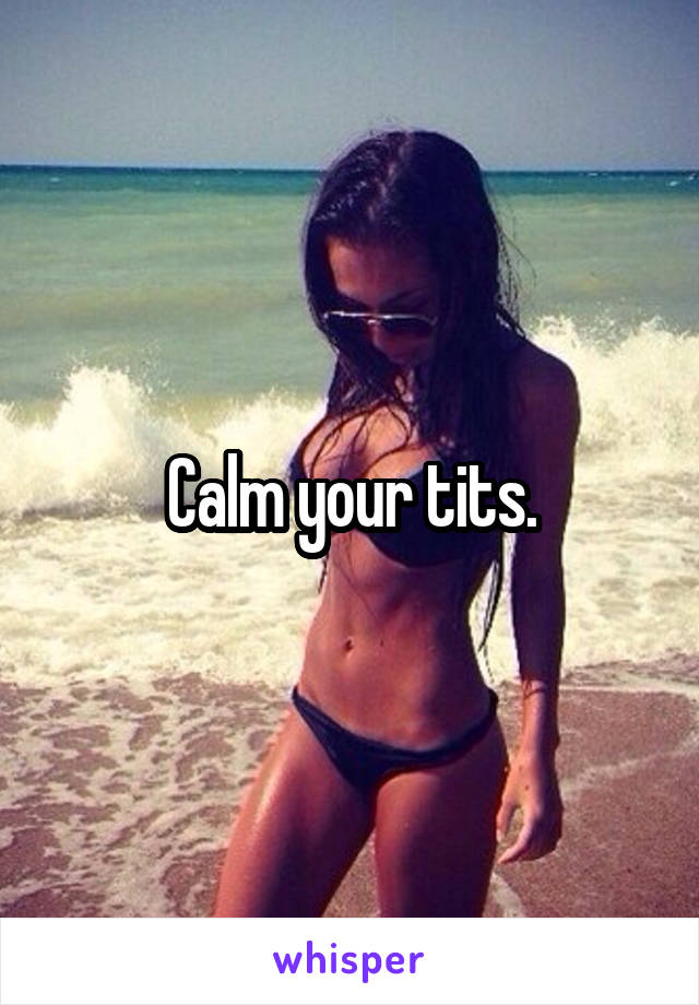 Calm your tits.