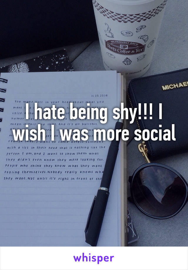 I hate being shy!!! I wish I was more social 