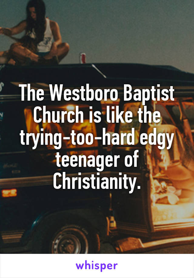 The Westboro Baptist Church is like the trying-too-hard edgy teenager of Christianity.