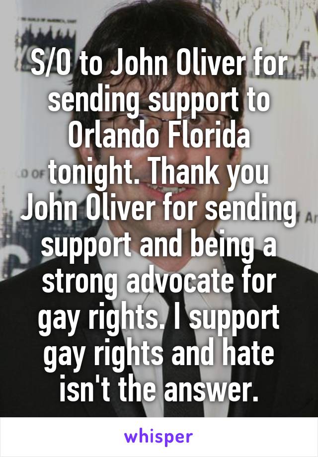 S/O to John Oliver for sending support to Orlando Florida tonight. Thank you John Oliver for sending support and being a strong advocate for gay rights. I support gay rights and hate isn't the answer.