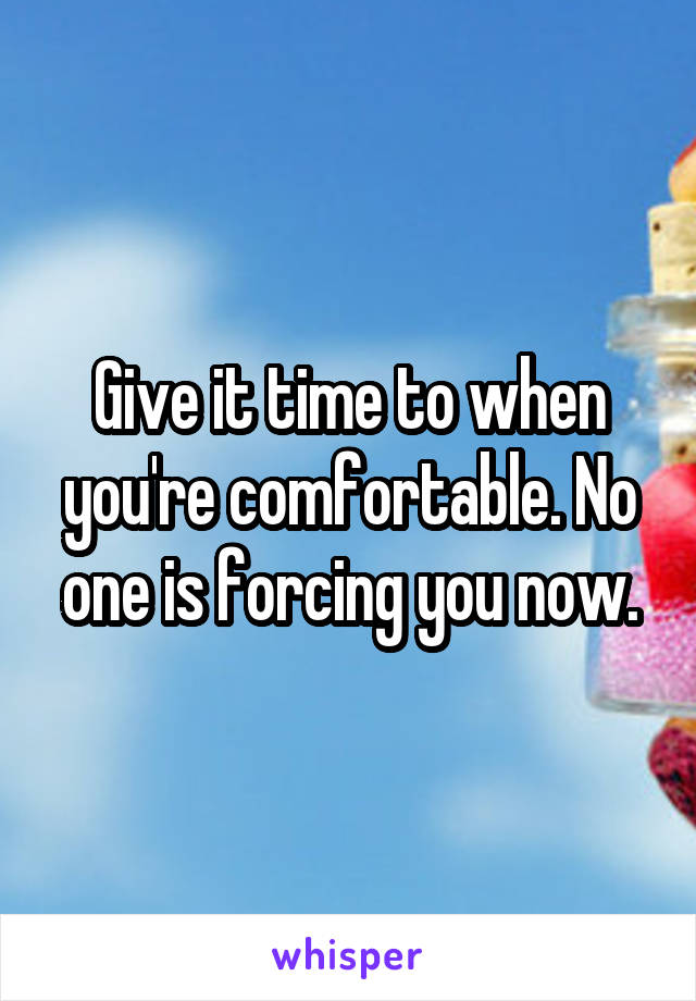 Give it time to when you're comfortable. No one is forcing you now.