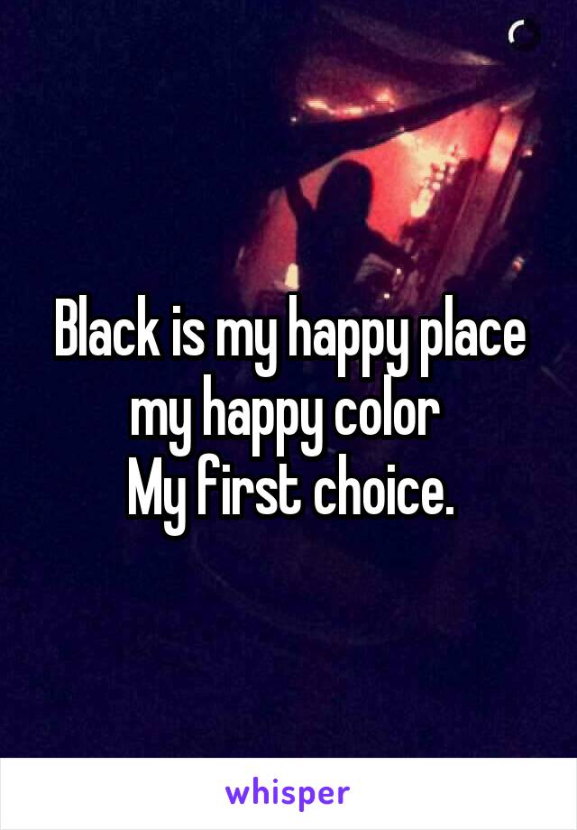 Black is my happy place my happy color 
My first choice.