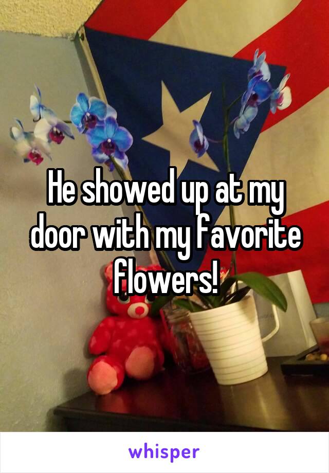 He showed up at my door with my favorite flowers!