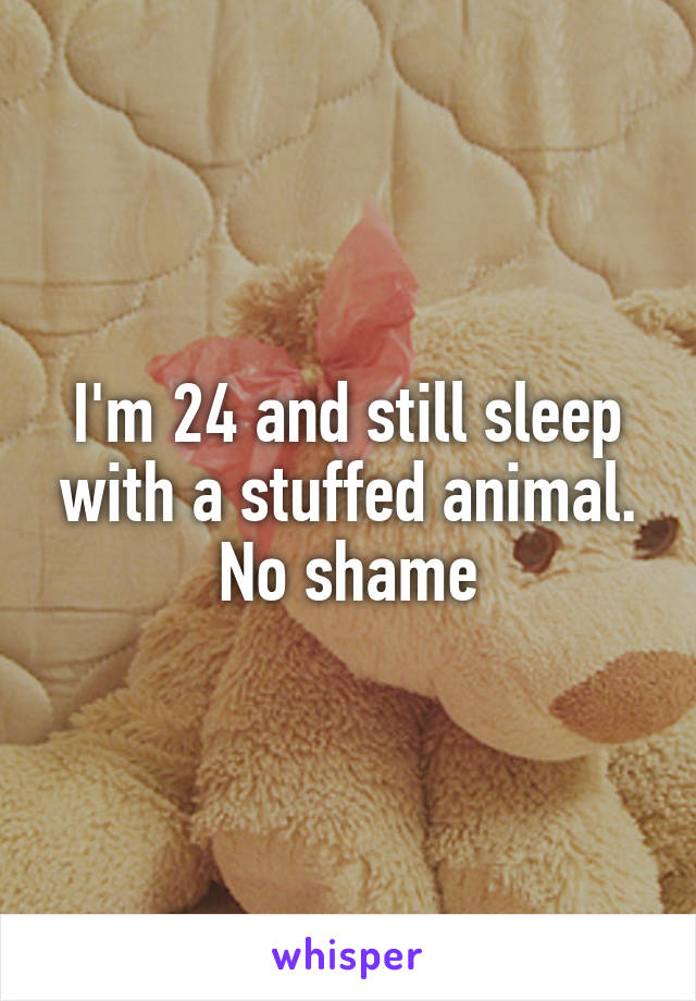 I'm 24 and still sleep with a stuffed animal. No shame