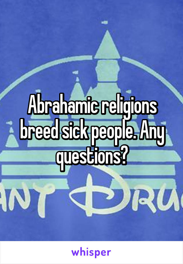 Abrahamic religions breed sick people. Any questions?