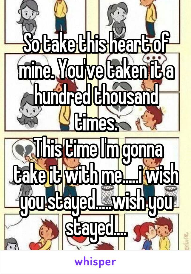 So take this heart of mine. You've taken it a hundred thousand times.
 This time I'm gonna take it with me.....i wish you stayed.....wish you stayed....