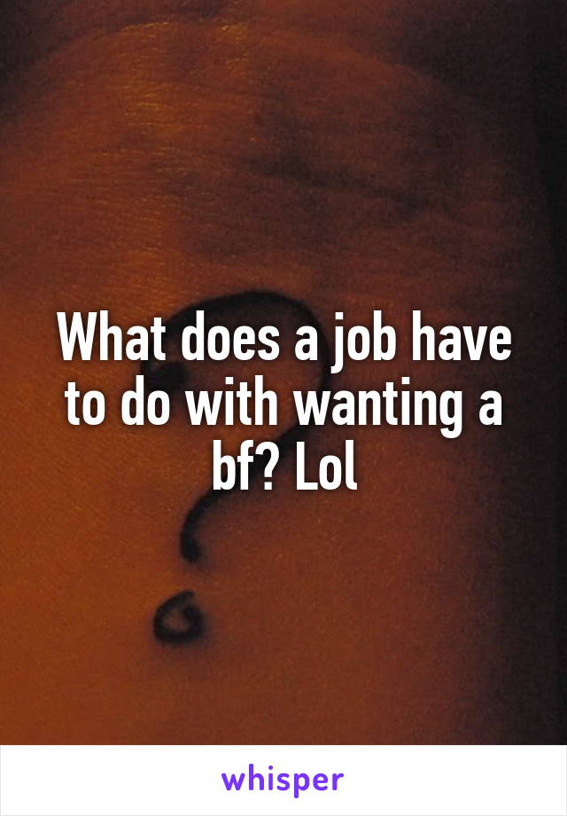 What does a job have to do with wanting a bf? Lol