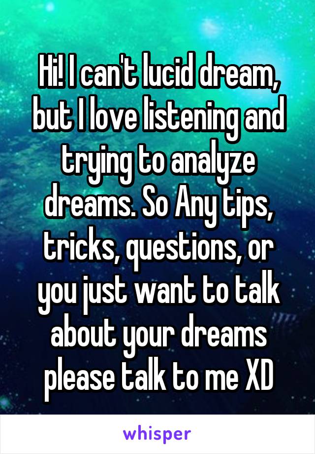 Hi! I can't lucid dream, but I love listening and trying to analyze dreams. So Any tips, tricks, questions, or you just want to talk about your dreams please talk to me XD