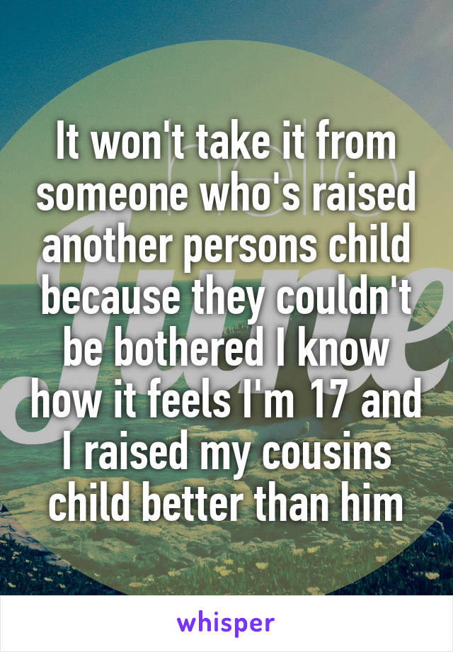 It won't take it from someone who's raised another persons child because they couldn't be bothered I know how it feels I'm 17 and I raised my cousins child better than him