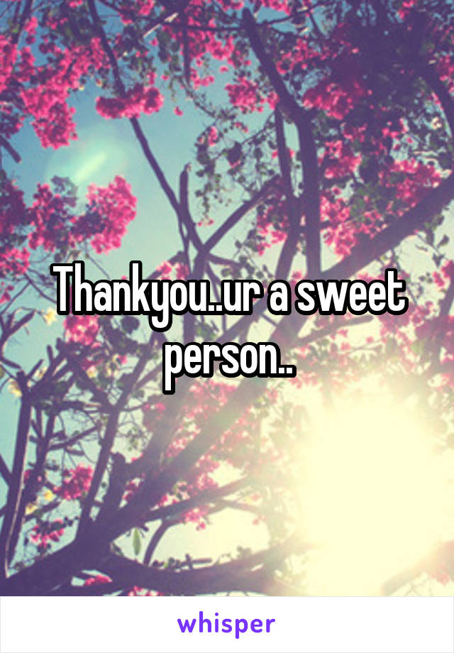 Thankyou..ur a sweet person..