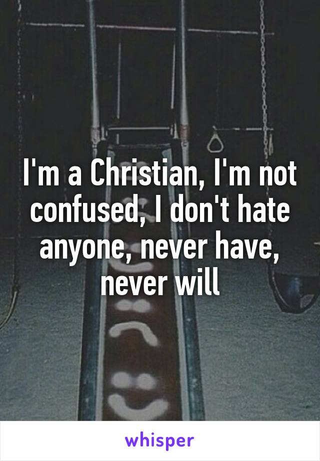 I'm a Christian, I'm not confused, I don't hate anyone, never have, never will