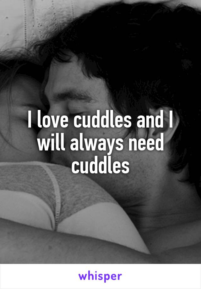 I love cuddles and I will always need cuddles