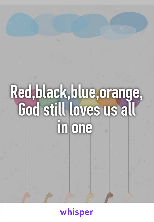 Red,black,blue,orange,
God still loves us all in one 