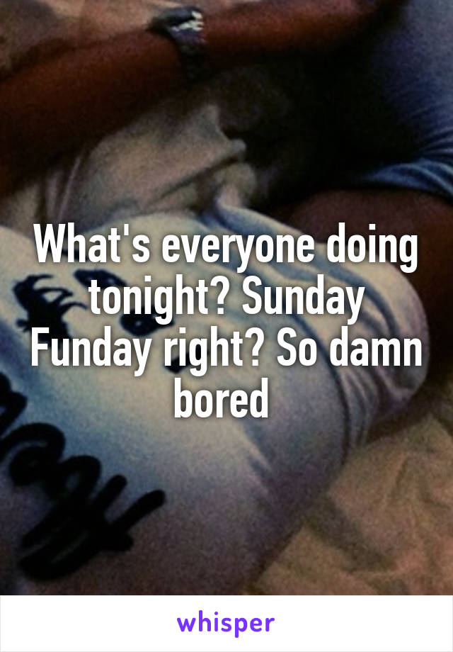 What's everyone doing tonight? Sunday Funday right? So damn bored 