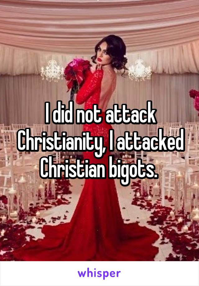 I did not attack Christianity, I attacked Christian bigots. 