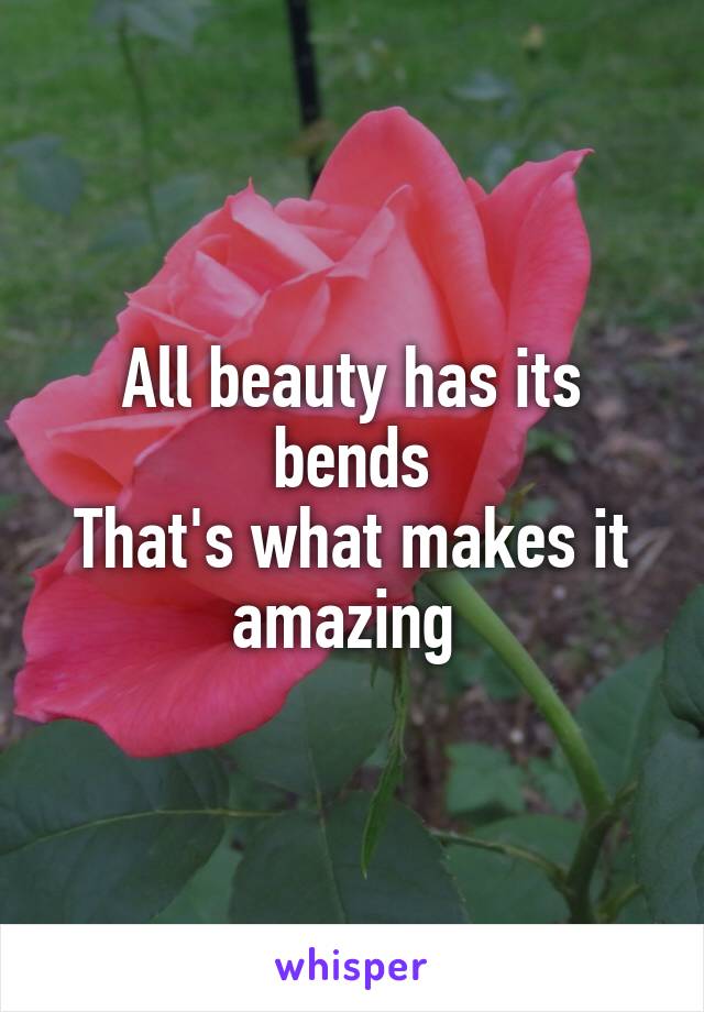 All beauty has its bends
That's what makes it amazing 